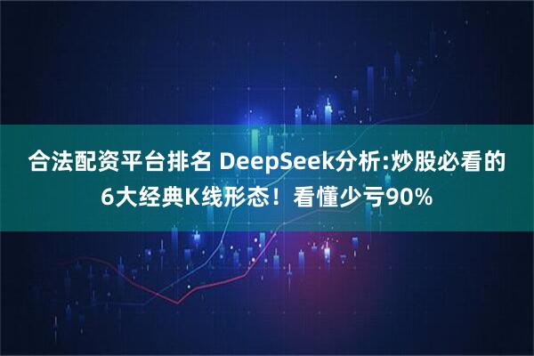 合法配资平台排名 DeepSeek分析:炒股必看的6大经典K线形态！看懂少亏90%