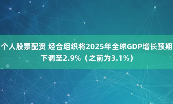 个人股票配资 经合组织将2025年全球GDP增长预期下调至2.9%（之前为3.1%）