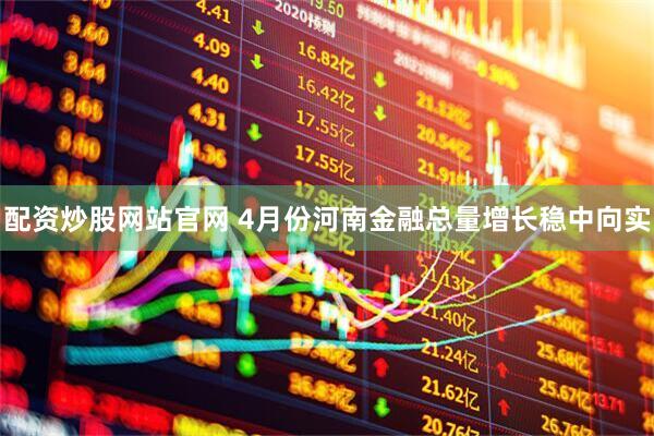 配资炒股网站官网 4月份河南金融总量增长稳中向实