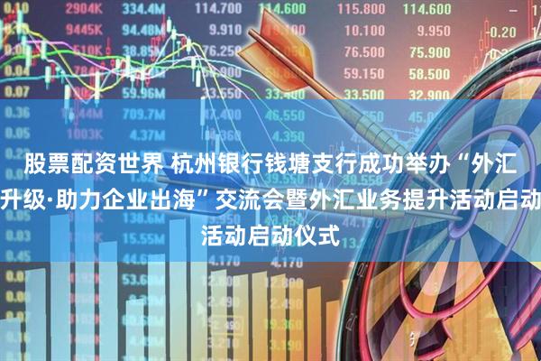 股票配资世界 杭州银行钱塘支行成功举办“外汇服务升级·助力企业出海”交流会暨外汇业务提升活动启动仪式