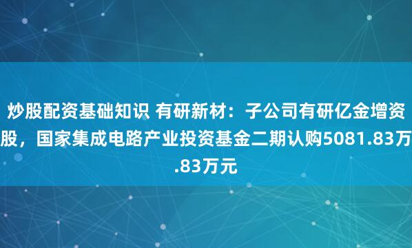 炒股配资基础知识 有研新材：子公司有研亿金增资扩股，国家集成电路产业投资基金二期认购5081.83万元