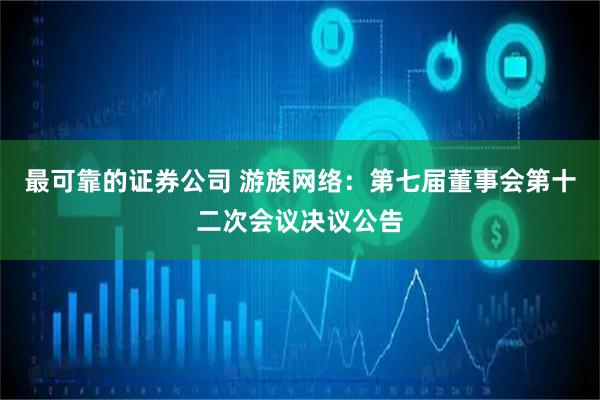 最可靠的证券公司 游族网络：第七届董事会第十二次会议决议公告