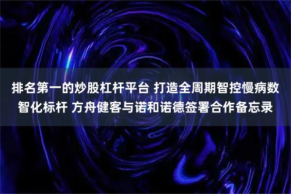 排名第一的炒股杠杆平台 打造全周期智控慢病数智化标杆 方舟健客与诺和诺德签署合作备忘录