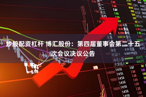 炒股配资杠杆 博汇股份：第四届董事会第二十五次会议决议公告
