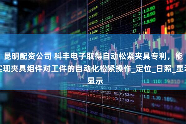 昆明配资公司 科丰电子取得自动松紧夹具专利，能实现夹具组件对工件的自动化松紧操作_定位_日照_显示