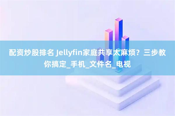 配资炒股排名 Jellyfin家庭共享太麻烦？三步教你搞定_手机_文件名_电视
