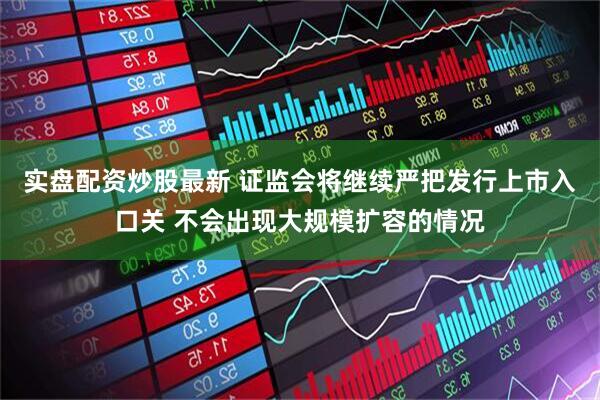 实盘配资炒股最新 证监会将继续严把发行上市入口关 不会出现大规模扩容的情况