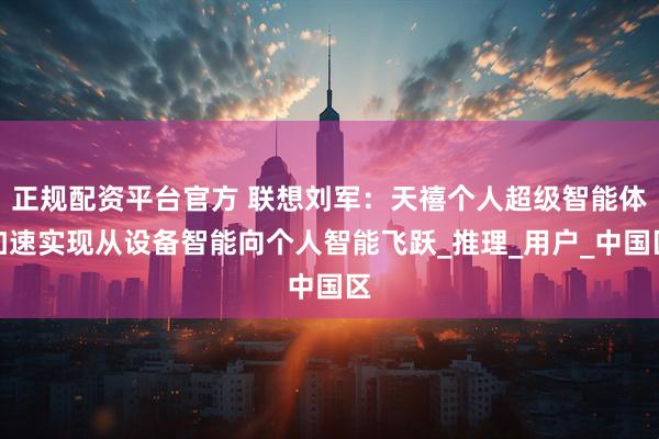 正规配资平台官方 联想刘军：天禧个人超级智能体加速实现从设备智能向个人智能飞跃_推理_用户_中国区