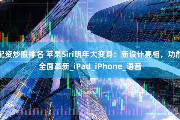 配资炒股排名 苹果Siri明年大变身：新设计亮相，功能全面革新_iPad_iPhone_语音