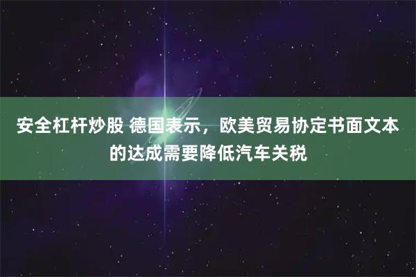 安全杠杆炒股 德国表示，欧美贸易协定书面文本的达成需要降低汽车关税