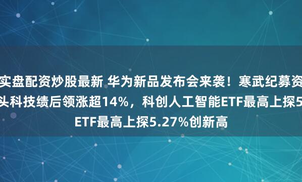 实盘配资炒股最新 华为新品发布会来袭！寒武纪募资近40亿，石头科技绩后领涨超14%，科创人工智能ETF最高上探5.27%创新高