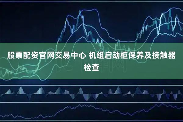 股票配资官网交易中心 机组启动柜保养及接触器检查