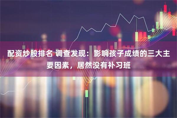 配资炒股排名 调查发现：影响孩子成绩的三大主要因素，居然没有补习班