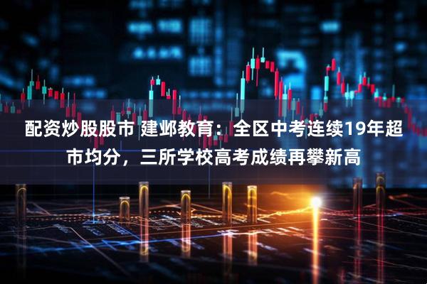 配资炒股股市 建邺教育：全区中考连续19年超市均分，三所学校高考成绩再攀新高