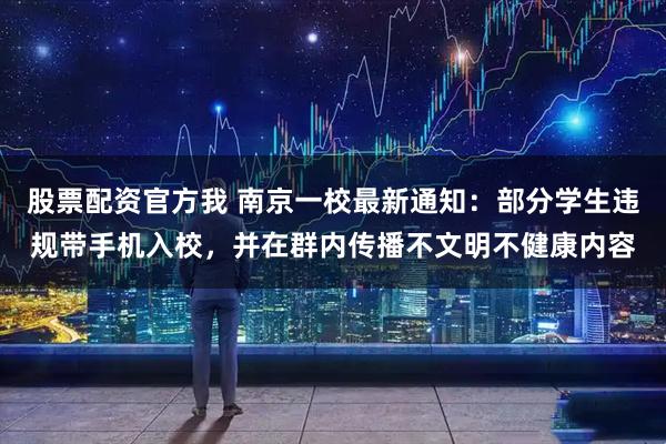 股票配资官方我 南京一校最新通知：部分学生违规带手机入校，并在群内传播不文明不健康内容