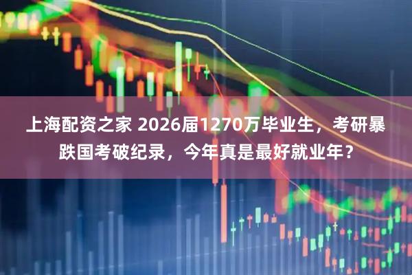 上海配资之家 2026届1270万毕业生，考研暴跌国考破纪录，今年真是最好就业年？