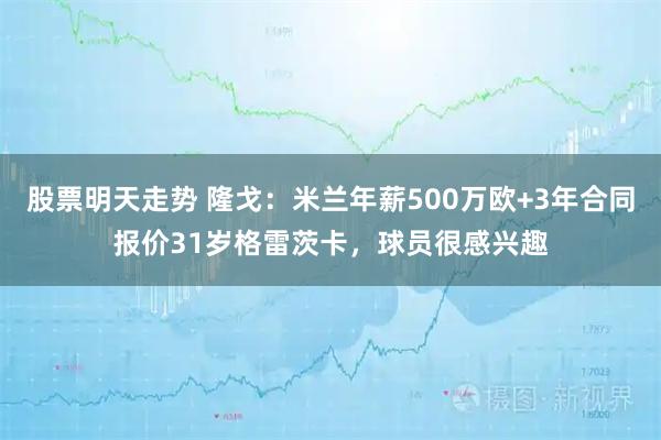 股票明天走势 隆戈：米兰年薪500万欧+3年合同报价31岁格雷茨卡，球员很感兴趣