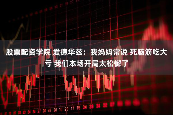 股票配资学院 爱德华兹：我妈妈常说 死脑筋吃大亏 我们本场开局太松懈了