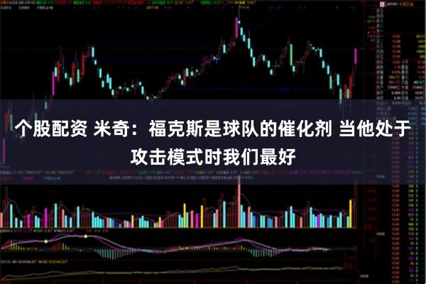 个股配资 米奇：福克斯是球队的催化剂 当他处于攻击模式时我们最好